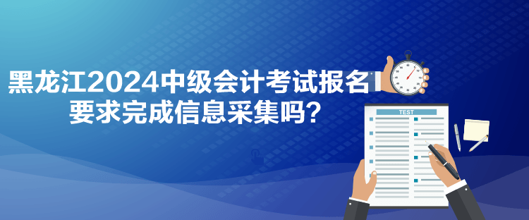 黑龍江2024中級會計考試報名要求完成信息采集嗎？