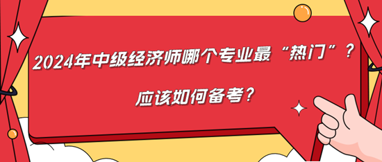 2024年中級經(jīng)濟(jì)師哪個專業(yè)最“熱門”？應(yīng)該如何備考？