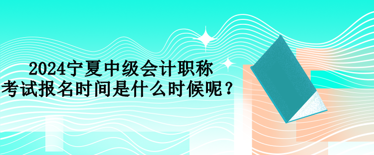 2024寧夏中級會計職稱考試報名時間是什么時候呢？