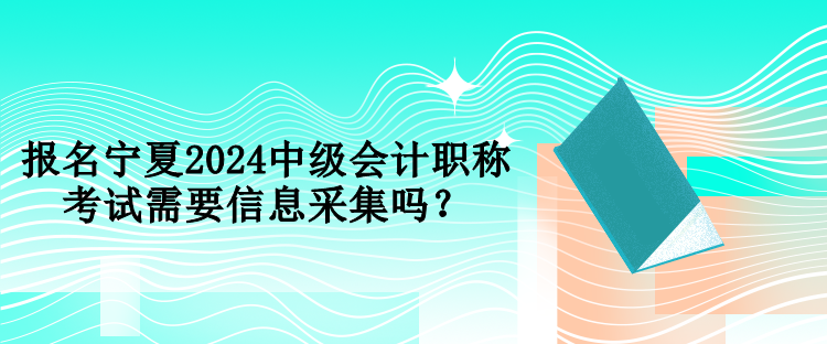 報名寧夏2024中級會計職稱考試需要信息采集嗎？