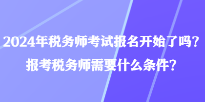 2024年稅務(wù)師考試報名開始了嗎？報考稅務(wù)師需要什么條件？