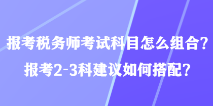 報(bào)考稅務(wù)師考試科目怎么組合？報(bào)考2-3科建議如何搭配？