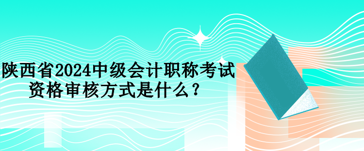 陜西省2024中級(jí)會(huì)計(jì)職稱考試資格審核方式是什么？