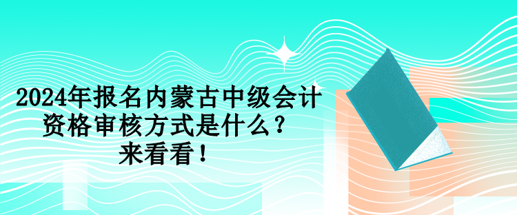 2024年報名內蒙古中級會計資格審核方式是什么？來看看！