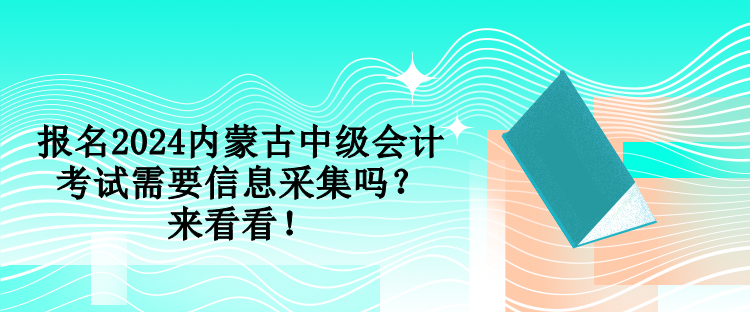 報名2024內(nèi)蒙古中級會計考試需要信息采集嗎？來看看！