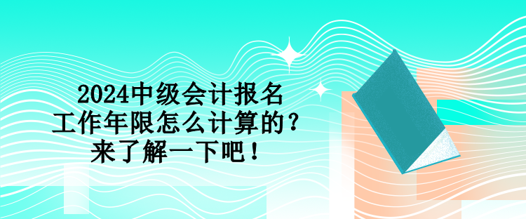 2024中級會計報名工作年限怎么計算的？來了解一下吧！