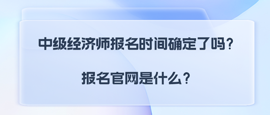 中級經濟師報名時間確定了嗎？報名官網是什么？