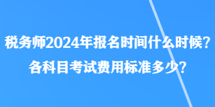 稅務師2024年報名時間什么時候？各科目考試費用標準多少？