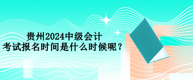 貴州2024中級會計考試報名時間是什么時候呢？