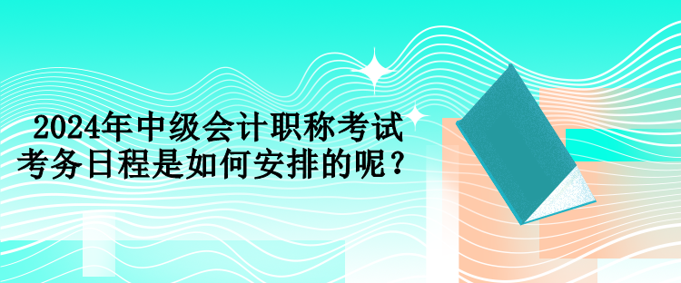 2024年中級會計職稱考試考務日程是如何安排的呢？
