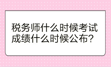 稅務(wù)師什么時候考試？成績什么時候公布？