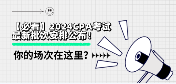 【必看】2024CPA考試最新批次安排公布！你的場次在這里？