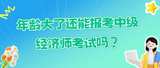 年齡大了還能報考中級經濟師考試嗎？