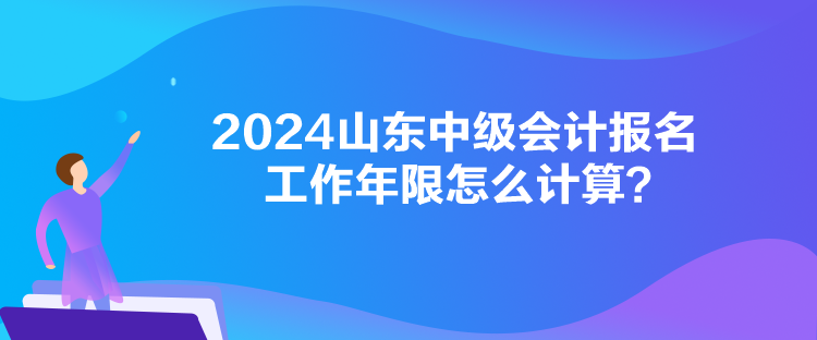 2024山東中級(jí)會(huì)計(jì)報(bào)名工作年限怎么計(jì)算？