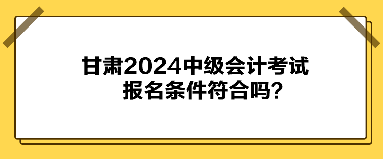 甘肅2024中級會計考試報名條件符合嗎？