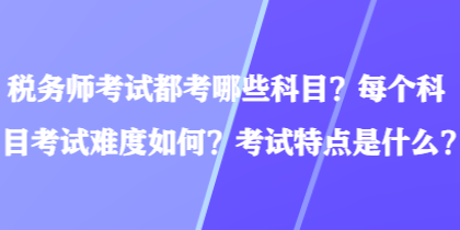 稅務(wù)師考試都考哪些科目？每個科目考試難度如何？考試特點是什么？