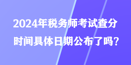 2024年稅務師考試查分時間具體日期公布了嗎？