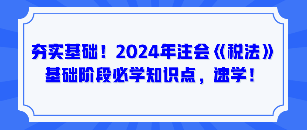 夯實基礎！2024年注會《稅法》基礎階段必學知識點，速學！