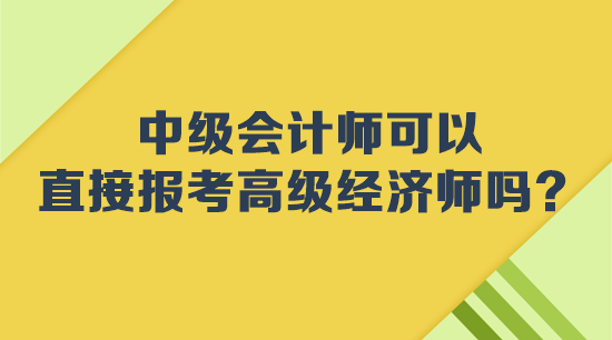 中級會計師可以直接報考高級經濟師嗎？
