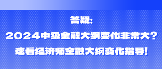 答疑：2024中級金融大綱變化非常大？速看經濟師金融大綱變化指導！