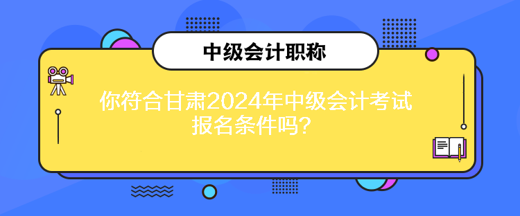 你符合甘肅2024年中級會計(jì)考試報(bào)名條件嗎？