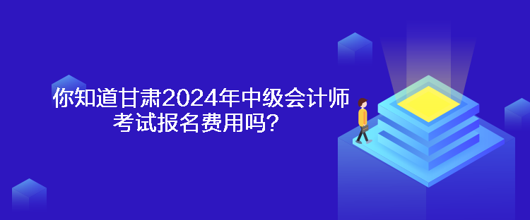 你知道甘肅2024年中級會計師考試報名費用嗎？
