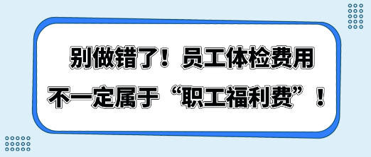 別做錯了！員工體檢費用不一定屬于“職工福利費”！