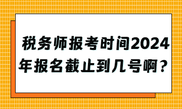 稅務師報考時間2024年報名截止到幾號??？