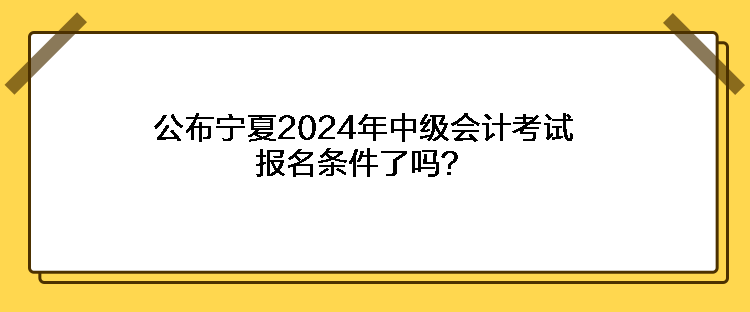 公布寧夏2024年中級會計考試報名條件了嗎？