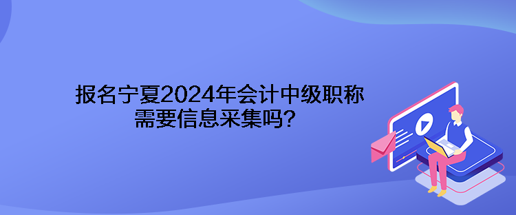 報名寧夏2024年會計中級職稱需要信息采集嗎？