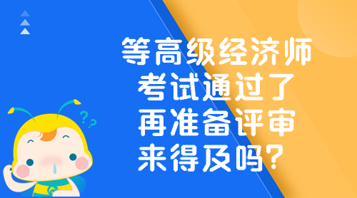 等高級經濟師考試通過了 再準備評審來得及嗎？
