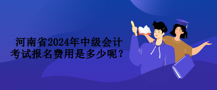 河南省2024年中級會計(jì)考試報(bào)名費(fèi)用是多少呢？