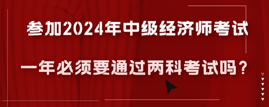 參加2024年中級經濟師考試一年必須要通過兩科考試嗎？