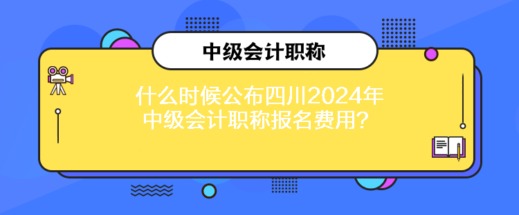 什么時(shí)候公布四川2024年中級(jí)會(huì)計(jì)職稱(chēng)報(bào)名費(fèi)用？