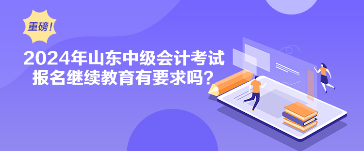 2024年山東中級會計考試報名繼續教育有要求嗎？