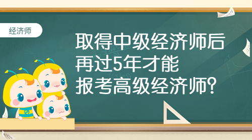取得中級經濟師后 再過5年才能報考高級經濟師？