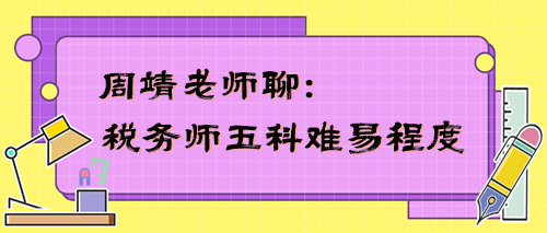 稅務(wù)師五科難易程度是怎樣的？周靖老師告訴你！