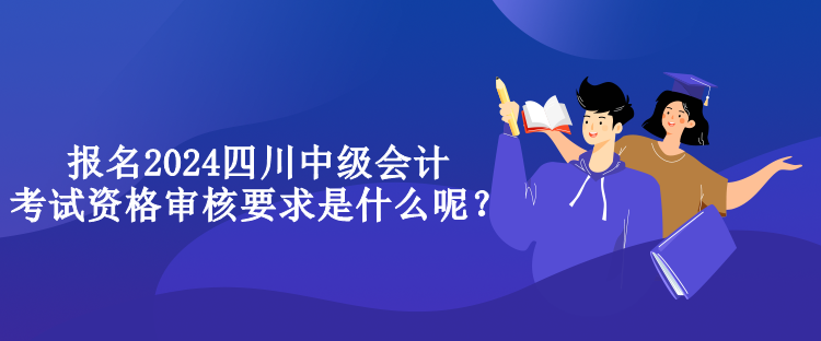 報名2024四川中級會計考試資格審核要求是什么呢？