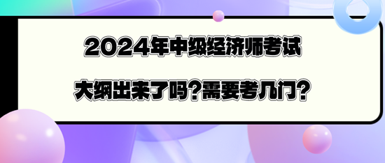 2024年中級經濟師考試大綱出來了嗎？需要考幾門？