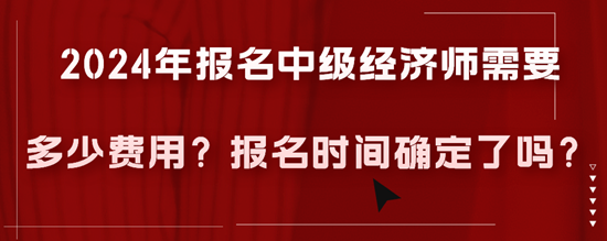 2024年報(bào)名中級(jí)經(jīng)濟(jì)師需要多少費(fèi)用？報(bào)名時(shí)間確定了嗎？