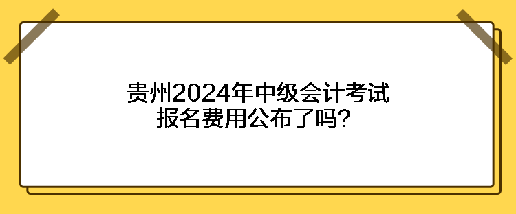 貴州2024年中級(jí)會(huì)計(jì)考試報(bào)名費(fèi)用公布了嗎？