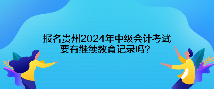 報(bào)名貴州2024年中級(jí)會(huì)計(jì)考試要有繼續(xù)教育記錄嗎？