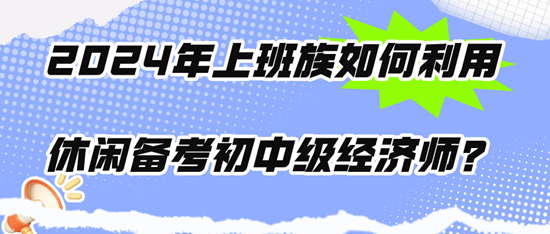 2024年上班族如何利用休閑時間備考初中級經濟師？