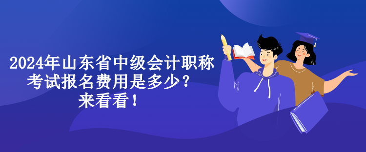 2024年山東省中級會計職稱考試報名費用是多少？來看看！