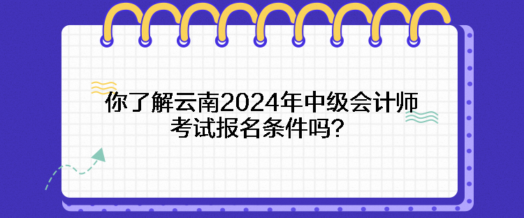你了解云南2024年中級會計師考試報名條件嗎？