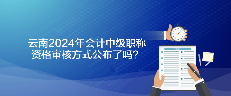 云南2024年會計中級職稱資格審核方式公布了嗎？