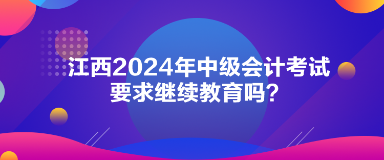 江西2024年中級會計考試要求繼續教育嗎？