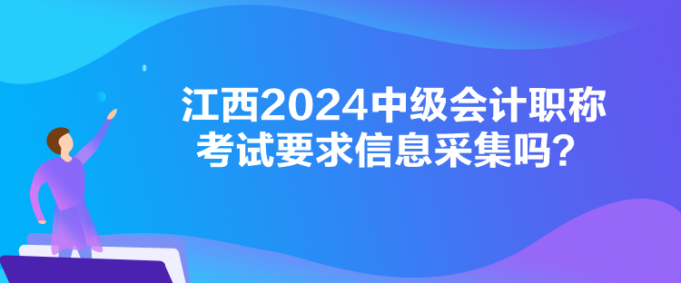 江西2024中級會計職稱考試要求信息采集嗎？
