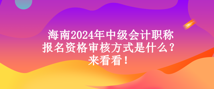 海南2024年中級會計職稱報名資格審核方式是什么？來看看！