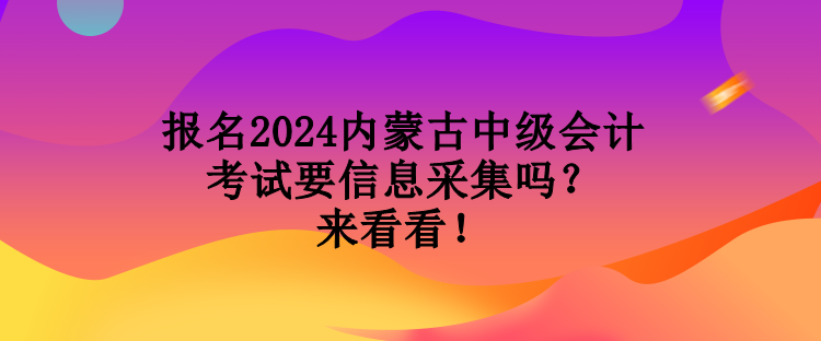 報名2024內蒙古中級會計考試要信息采集嗎？來看看！